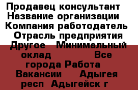 Продавец-консультант › Название организации ­ Компания-работодатель › Отрасль предприятия ­ Другое › Минимальный оклад ­ 15 000 - Все города Работа » Вакансии   . Адыгея респ.,Адыгейск г.